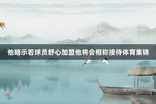 他暗示若球员舒心加盟他将会相称接待体育集锦