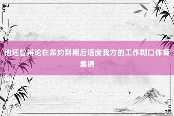 他还曾辩论在条约到期后适度我方的工作糊口体育集锦