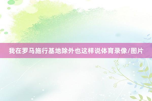 我在罗马施行基地除外也这样说体育录像/图片
