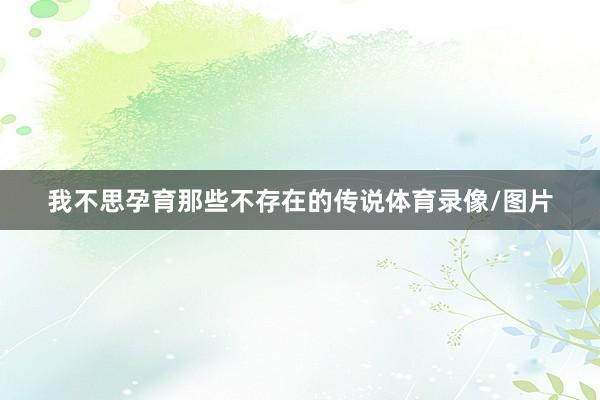 我不思孕育那些不存在的传说体育录像/图片