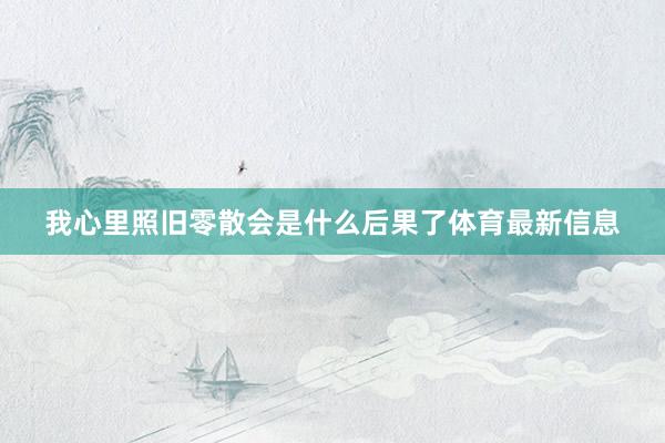 我心里照旧零散会是什么后果了体育最新信息
