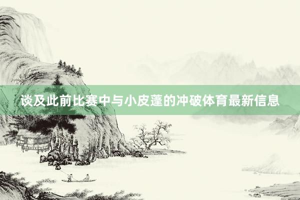 谈及此前比赛中与小皮蓬的冲破体育最新信息