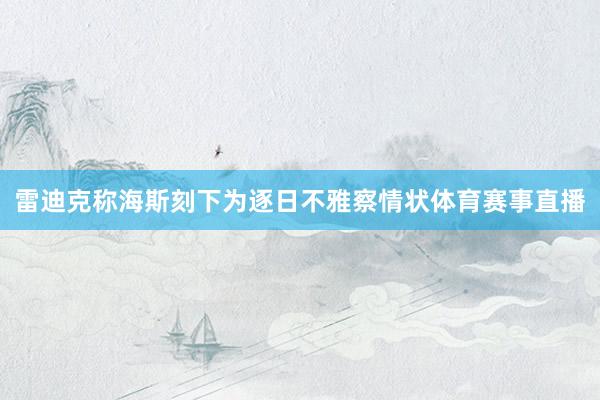 雷迪克称海斯刻下为逐日不雅察情状体育赛事直播