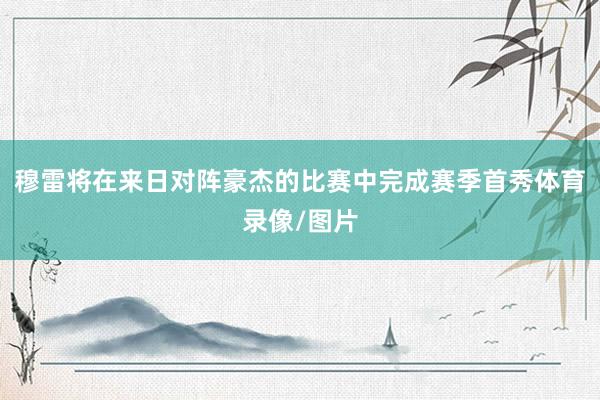穆雷将在来日对阵豪杰的比赛中完成赛季首秀体育录像/图片