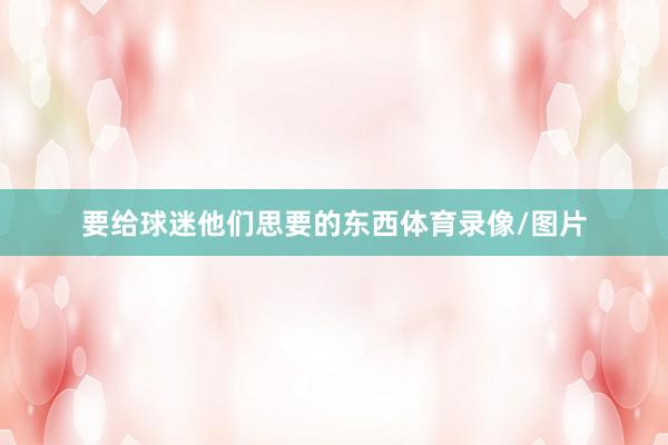 要给球迷他们思要的东西体育录像/图片
