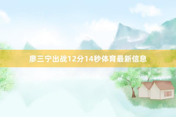 廖三宁出战12分14秒体育最新信息