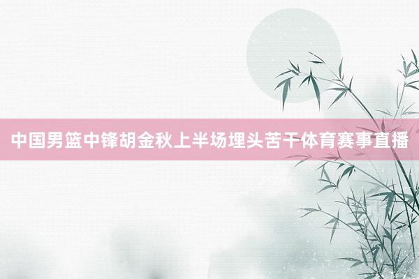 中国男篮中锋胡金秋上半场埋头苦干体育赛事直播