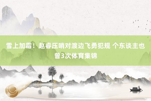 雪上加霜！赵睿压哨对渡边飞勇犯规 个东谈主也曾3次体育集锦