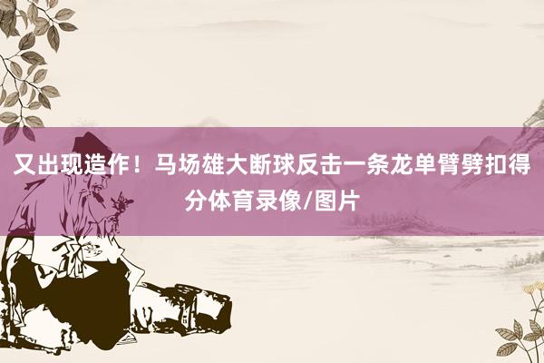 又出现造作！马场雄大断球反击一条龙单臂劈扣得分体育录像/图片