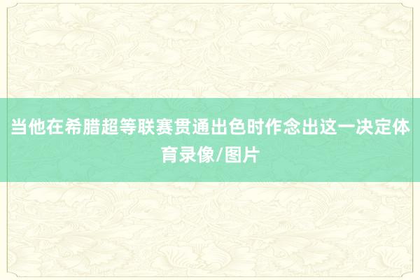 当他在希腊超等联赛贯通出色时作念出这一决定体育录像/图片