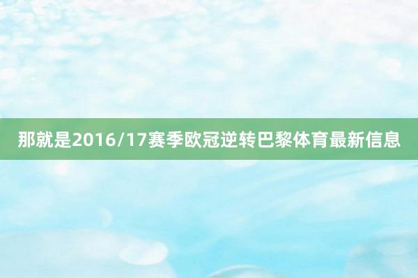 那就是2016/17赛季欧冠逆转巴黎体育最新信息