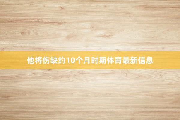 他将伤缺约10个月时期体育最新信息