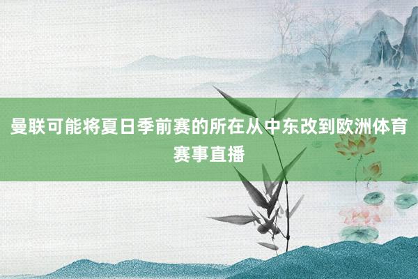 曼联可能将夏日季前赛的所在从中东改到欧洲体育赛事直播