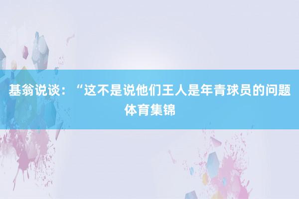 基翁说谈：“这不是说他们王人是年青球员的问题体育集锦