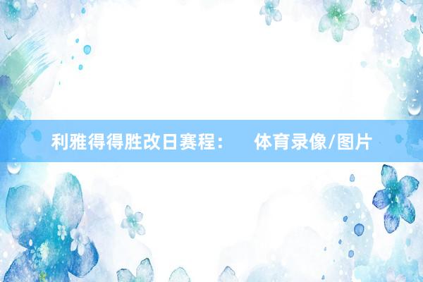 利雅得得胜改日赛程：    体育录像/图片