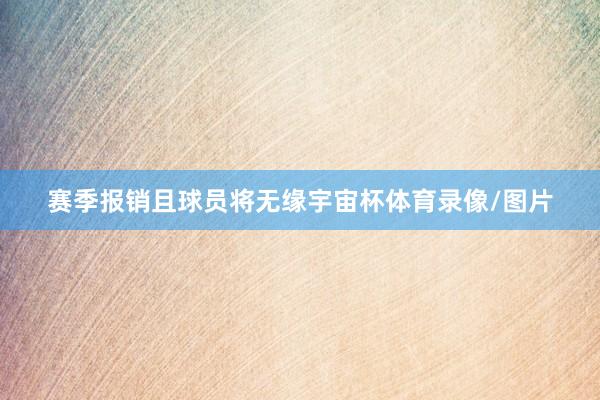 赛季报销且球员将无缘宇宙杯体育录像/图片
