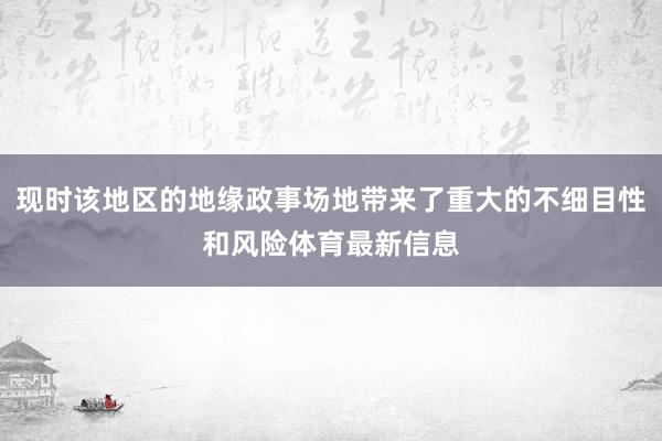 现时该地区的地缘政事场地带来了重大的不细目性和风险体育最新信息