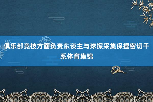 俱乐部竞技方面负责东谈主与球探采集保捏密切干系体育集锦