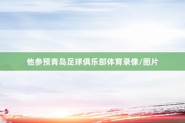 他参预青岛足球俱乐部体育录像/图片