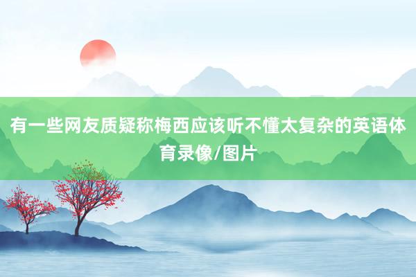 有一些网友质疑称梅西应该听不懂太复杂的英语体育录像/图片
