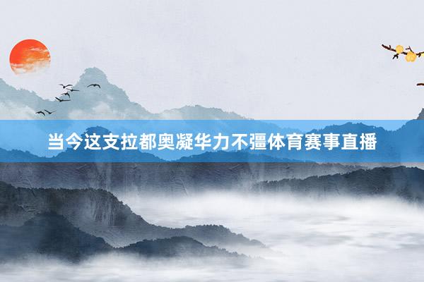 当今这支拉都奥凝华力不彊体育赛事直播
