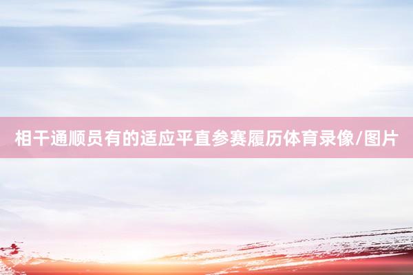 相干通顺员有的适应平直参赛履历体育录像/图片