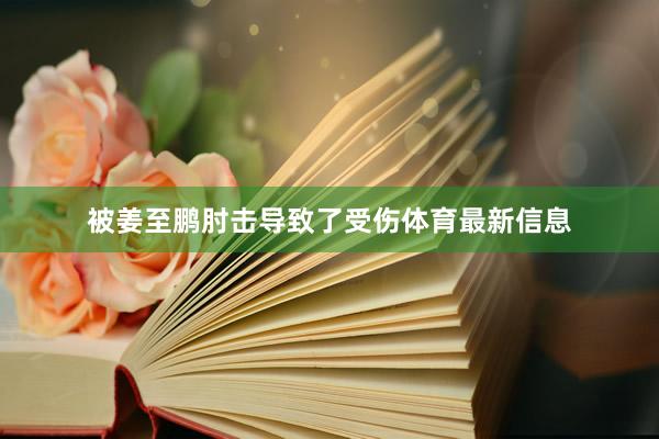 被姜至鹏肘击导致了受伤体育最新信息