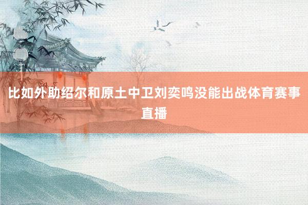 比如外助绍尔和原土中卫刘奕鸣没能出战体育赛事直播