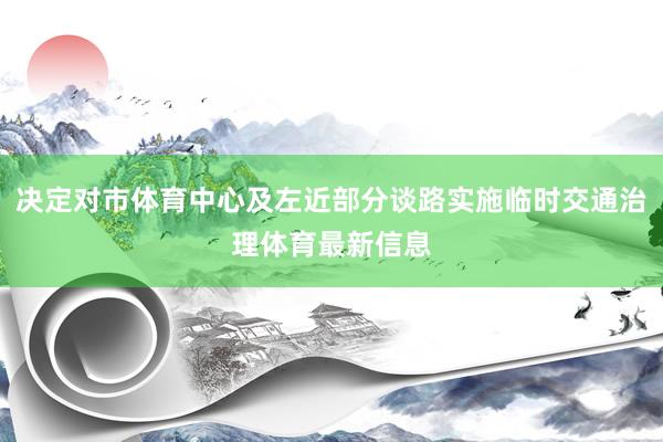 决定对市体育中心及左近部分谈路实施临时交通治理体育最新信息