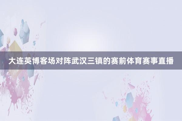 大连英博客场对阵武汉三镇的赛前体育赛事直播