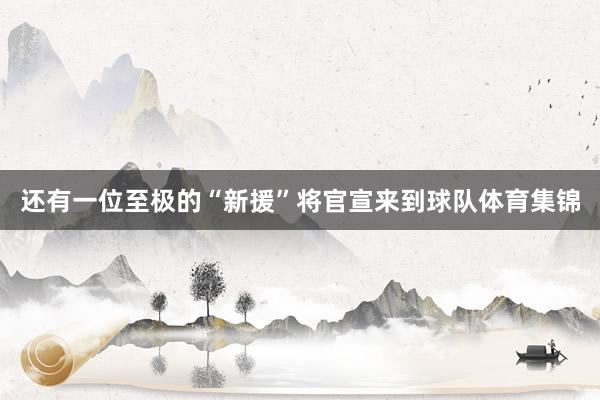 还有一位至极的“新援”将官宣来到球队体育集锦