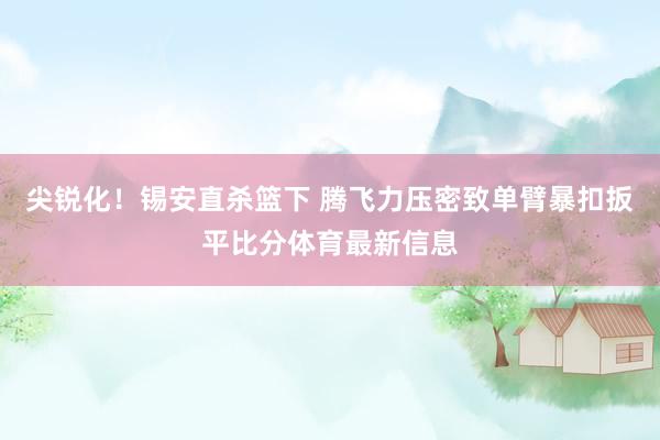 尖锐化！锡安直杀篮下 腾飞力压密致单臂暴扣扳平比分体育最新信息