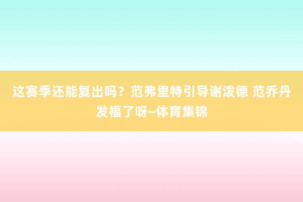 这赛季还能复出吗？范弗里特引导谢泼德 范乔丹发福了呀~体育集锦