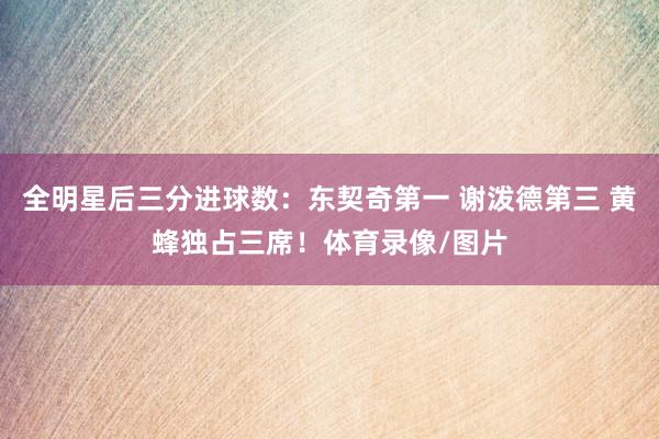 全明星后三分进球数：东契奇第一 谢泼德第三 黄蜂独占三席！体育录像/图片