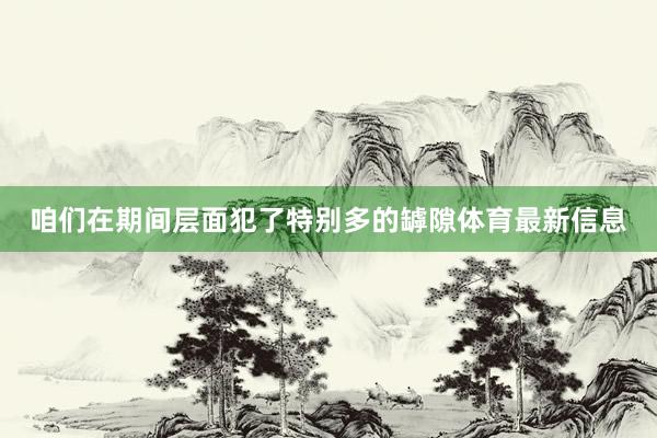 咱们在期间层面犯了特别多的罅隙体育最新信息