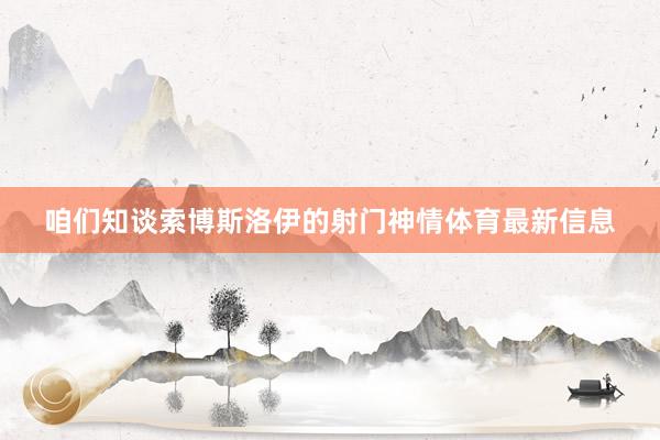 咱们知谈索博斯洛伊的射门神情体育最新信息