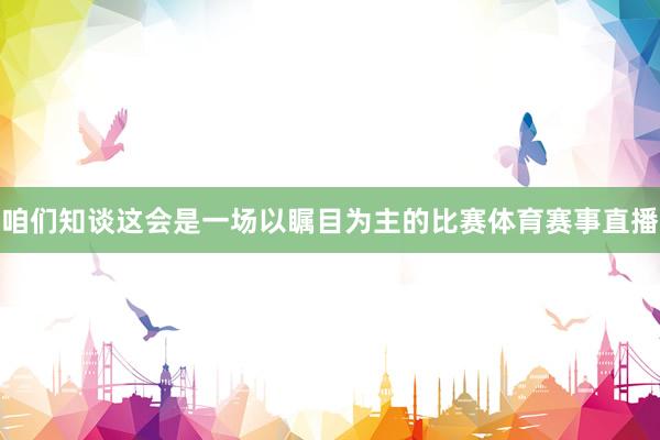 咱们知谈这会是一场以瞩目为主的比赛体育赛事直播