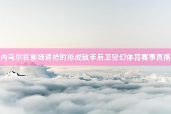 内马尔在前场逼抢时形成敌手后卫空幻体育赛事直播