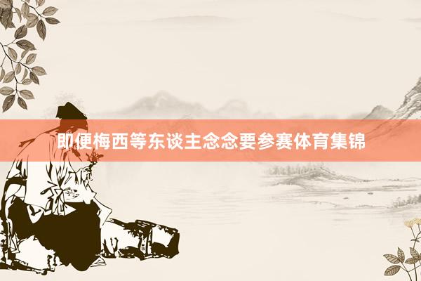 即便梅西等东谈主念念要参赛体育集锦
