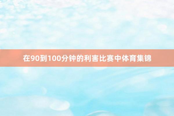 在90到100分钟的利害比赛中体育集锦