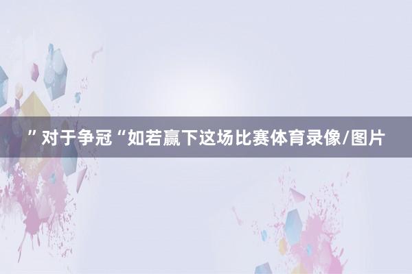 ”对于争冠“如若赢下这场比赛体育录像/图片
