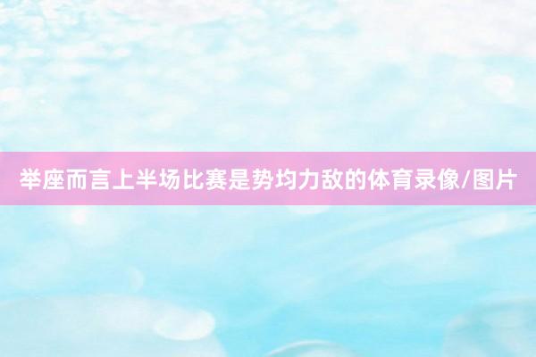 举座而言上半场比赛是势均力敌的体育录像/图片