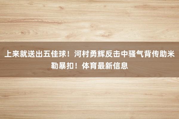 上来就送出五佳球！河村勇辉反击中骚气背传助米勒暴扣！体育最新信息