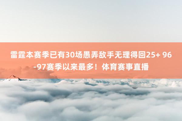 雷霆本赛季已有30场愚弄敌手无理得回25+ 96-97赛季以来最多！体育赛事直播