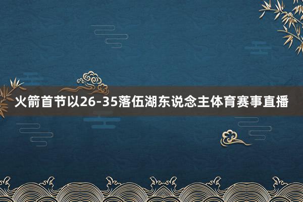 火箭首节以26-35落伍湖东说念主体育赛事直播