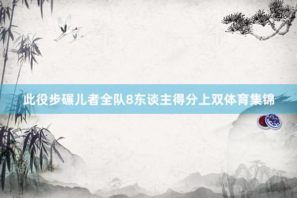 此役步碾儿者全队8东谈主得分上双体育集锦
