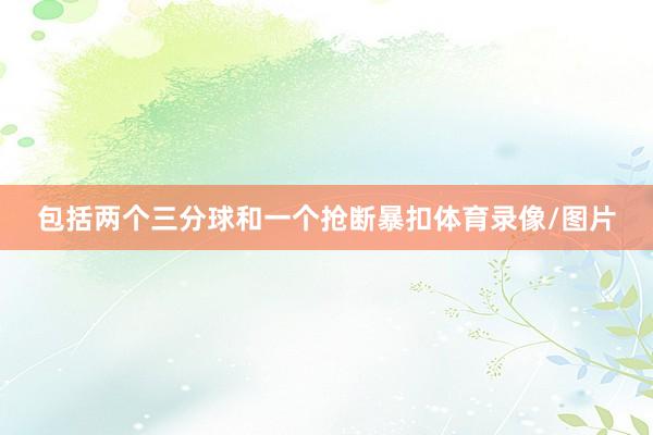 包括两个三分球和一个抢断暴扣体育录像/图片