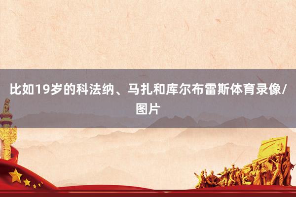 比如19岁的科法纳、马扎和库尔布雷斯体育录像/图片