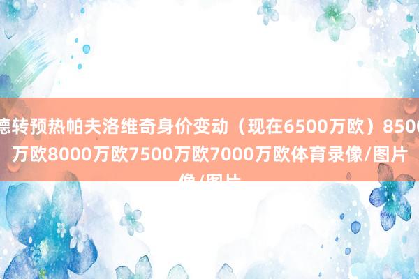 德转预热帕夫洛维奇身价变动（现在6500万欧）　　8500万欧　　8000万欧　　7500万欧　　7000万欧体育录像/图片
