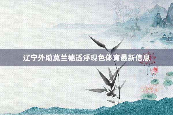 辽宁外助莫兰德透浮现色体育最新信息